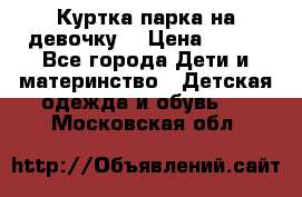 Куртка парка на девочку  › Цена ­ 700 - Все города Дети и материнство » Детская одежда и обувь   . Московская обл.